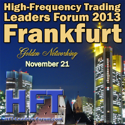 High-Frequency Trading Leaders Forum 2013 Frankfurt, "Strategic and Tactical Insights for Investors, Speed Traders, Brokers and Exchanges"